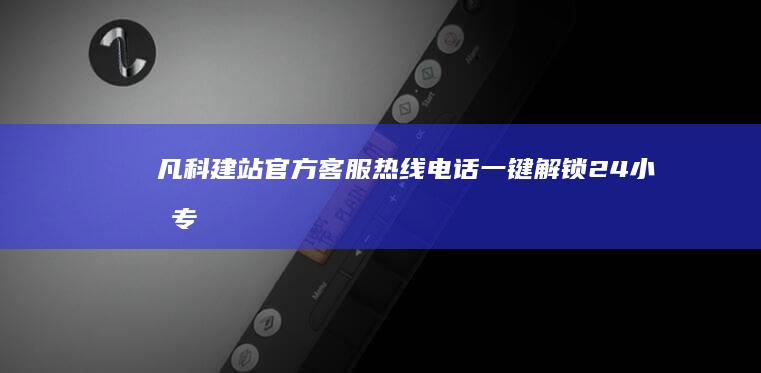 凡科建站官方客服热线电话：一键解锁24小时专业支持